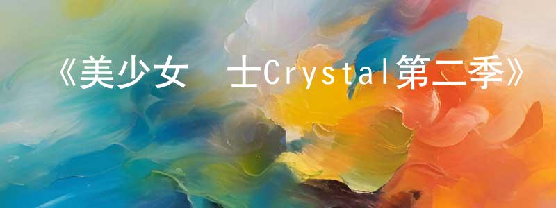 車明倫發布《美少女戰士Crystal第二季》詳情介紹_美少女戰士Crystal第二季已完結在線觀看_美少女戰士Crystal第二季迅雷下載_日漫